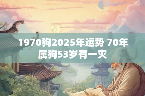 1970狗2025年运势 70年属狗53岁有一灾