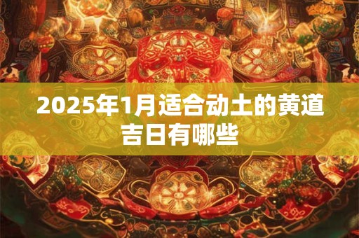 2025年1月适合动土的黄道吉日有哪些