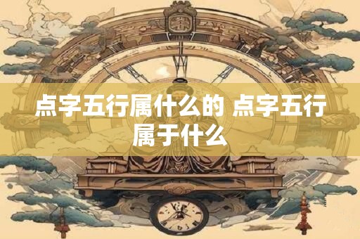 点字五行属什么的 点字五行属于什么 点字五行属什么的 点字五行属于什么