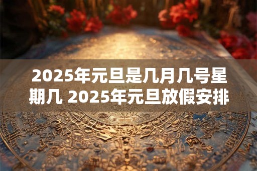 2025年元旦是几月几号星期几 2025年元旦放假安排 2025年元旦是几月几号星期几 2025年元旦放假安排