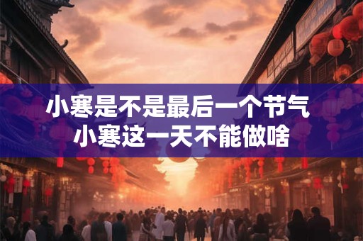 小寒是不是最后一个节气 小寒这一天不能做啥