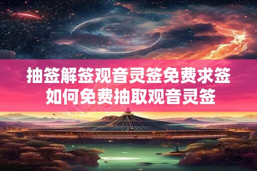 抽签解签观音灵签免费求签 如何免费抽取观音灵签