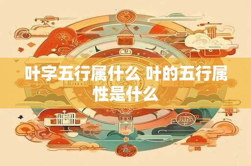 叶字五行属什么 叶的五行属性是什么