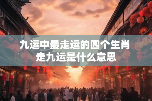 九运中最走运的四个生肖 走九运是什么意思