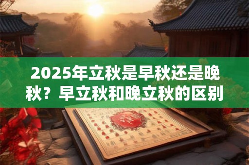 2025年立秋是早秋还是晚秋？早立秋和晚立秋的区别