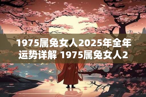 1975属兔女人2025年全年运势详解 1975属兔女人2025年运势如何