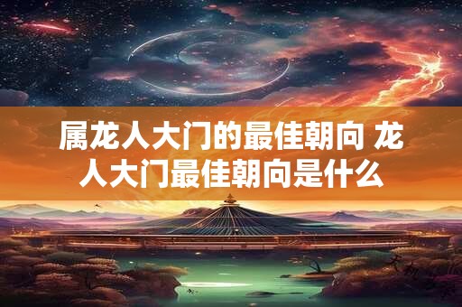 属龙人大门的最佳朝向 龙人大门最佳朝向是什么