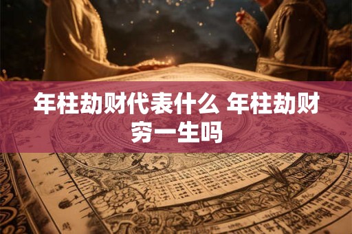 年柱劫财代表什么 年柱劫财穷一生吗