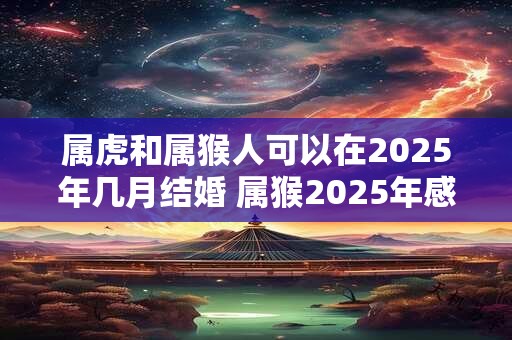 属虎和属猴人可以在2025年几月结婚 属猴2025年感情运势 属虎和属猴人可以在2025年几月结婚 属猴2025年感情运势