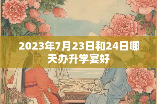 2023年7月23日和24日哪天办升学宴好