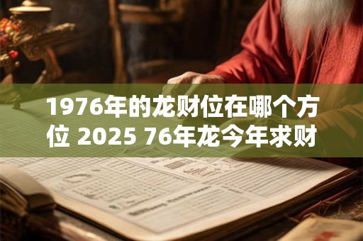 1976年的龙财位在哪个方位 2025 76年龙今年求财最好去哪儿