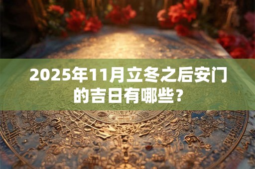 2025年11月立冬之后安门的吉日有哪些？