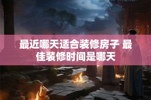 最近哪天适合装修房子 最佳装修时间是哪天