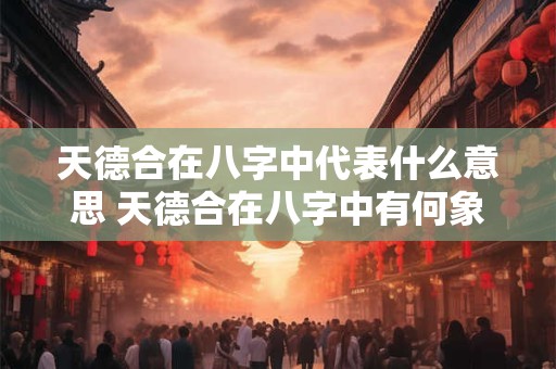 天德合在八字中代表什么意思 天德合在八字中有何象征意义