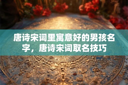 唐诗宋词里寓意好的男孩名字，唐诗宋词取名技巧