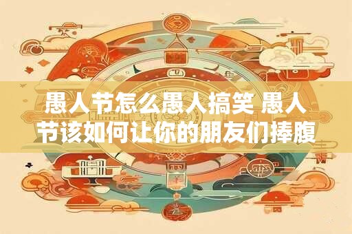 愚人节怎么愚人搞笑 愚人节该如何让你的朋友们捧腹大笑