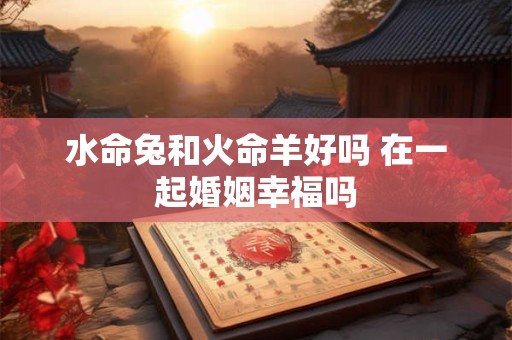 水命兔和火命羊好吗 在一起婚姻幸福吗