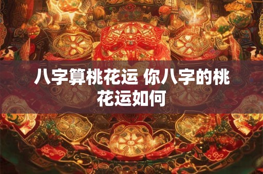 八字算桃花运 你八字的桃花运如何