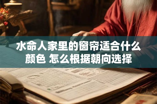 水命人家里的窗帘适合什么颜色 怎么根据朝向选择
