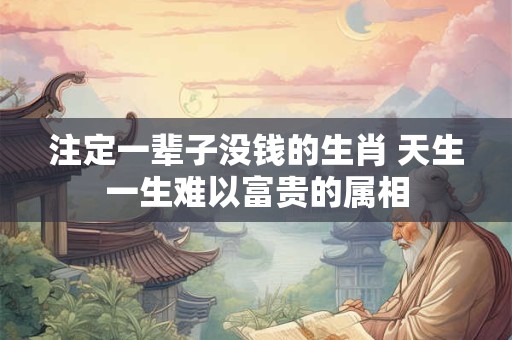 注定一辈子没钱的生肖 天生一生难以富贵的属相