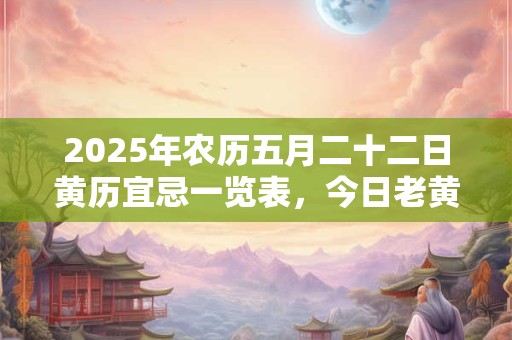 2025年农历五月二十二日黄历宜忌一览表，今日老黄历查询
