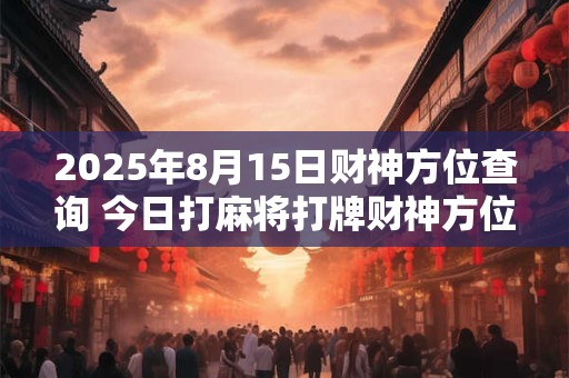 2025年8月15日财神方位查询 今日打麻将打牌财神方位