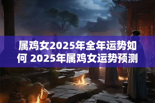 属鸡女2026年全年运势如何 2026年属鸡女运势预测