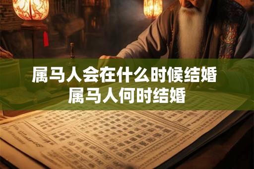 属马人会在什么时候结婚 属马人何时结婚 属马人会在什么时候结婚 属马人何时结婚