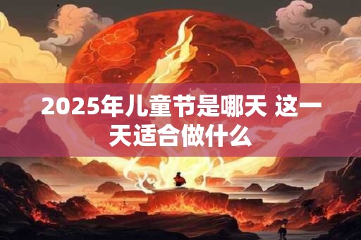 2025年儿童节是哪天 这一天适合做什么 2025年儿童节是哪天 这一天适合做什么