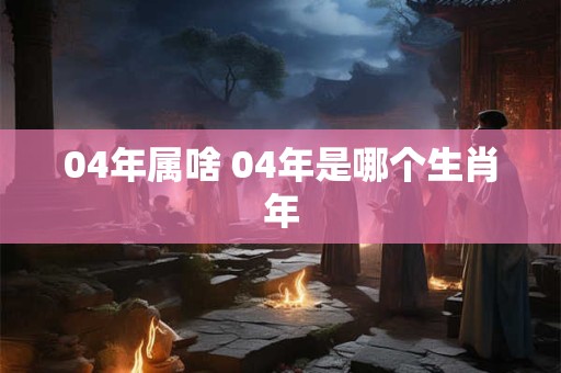 04年属啥 04年是哪个生肖年
