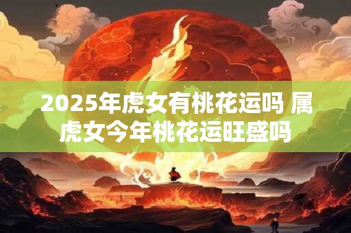2026年虎女有桃花运吗 属虎女今年桃花运旺盛吗