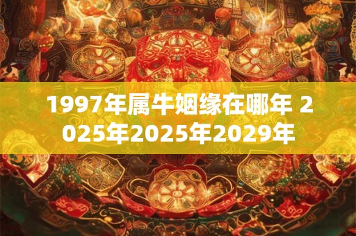 1997年属牛姻缘在哪年 2025年2025年2029年