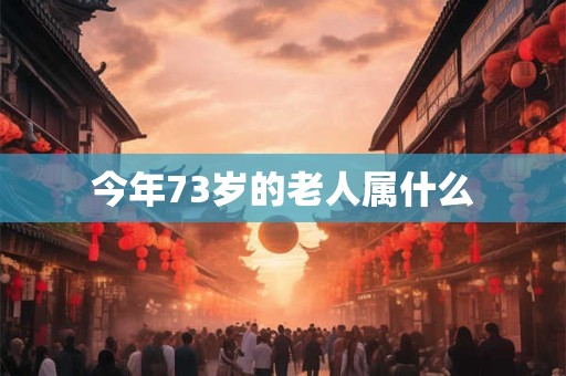今年73岁的老人属什么