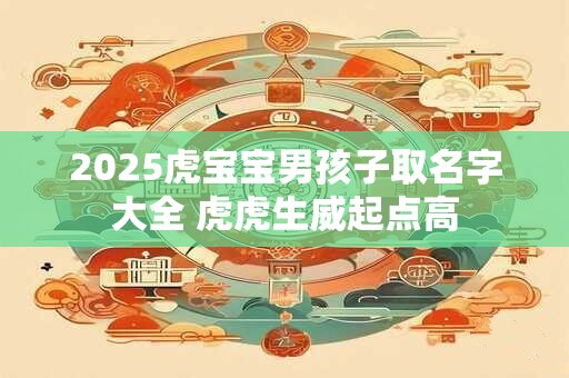 2025虎宝宝男孩子取名字大全 虎虎生威起点高