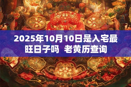 2025年10月10日是入宅最旺日子吗  老黄历查询