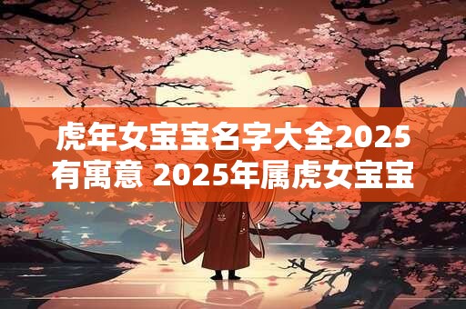 虎年女宝宝名字大全2026有寓意 2026年属虎女宝宝取名小窍门