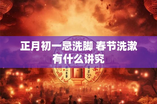 正月初一忌洗脚 春节洗漱有什么讲究