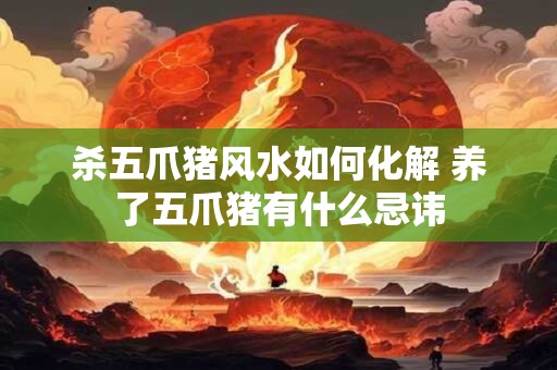 杀五爪猪风水如何化解 养了五爪猪有什么忌讳