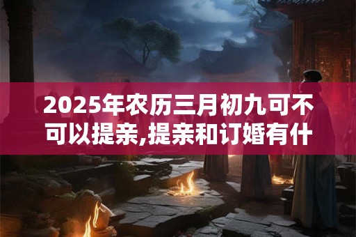 2025年农历三月初九可不可以提亲,提亲和订婚有什么不同？
