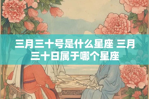 三月三十号是什么星座 三月三十日属于哪个星座