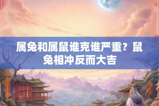属兔和属鼠谁克谁严重?鼠兔相冲反而大吉 属兔和属鼠谁克谁严重?鼠兔相冲反而大吉