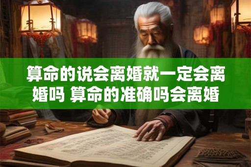算命的说会离婚就一定会离婚吗 算命的准确吗会离婚的命运可信吗