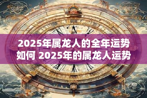 2025年属龙人的全年运势如何 2025年的属龙人运势如何