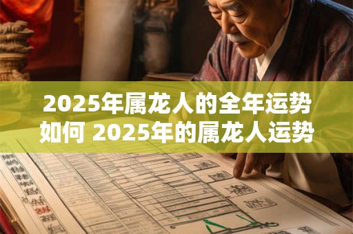 2025年属龙人的全年运势如何 2025年的属龙人运势如何