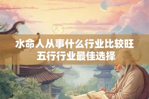 水命人从事什么行业比较旺 五行行业最佳选择