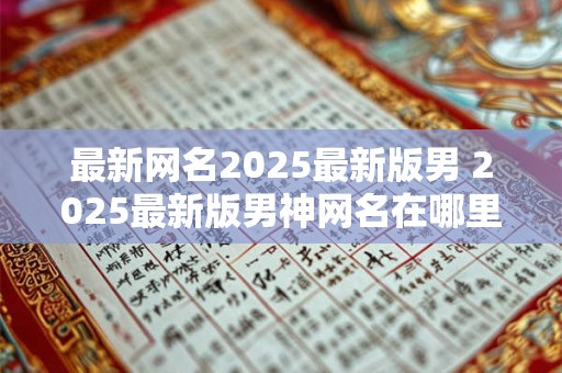 最新网名2026最新版男 2026最新版男神网名在哪里能找 最新网名2026最新版男 2026最新版男神网名在哪里能找