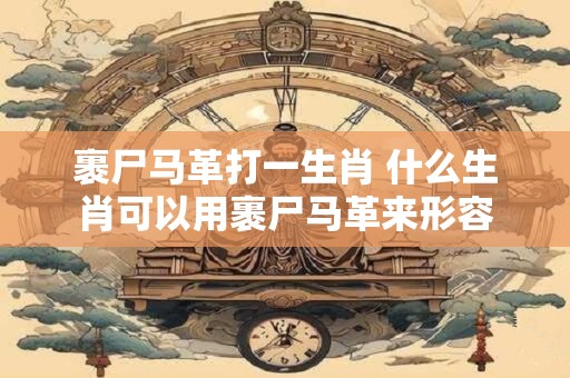 裹尸马革打一生肖 什么生肖可以用裹尸马革来形容