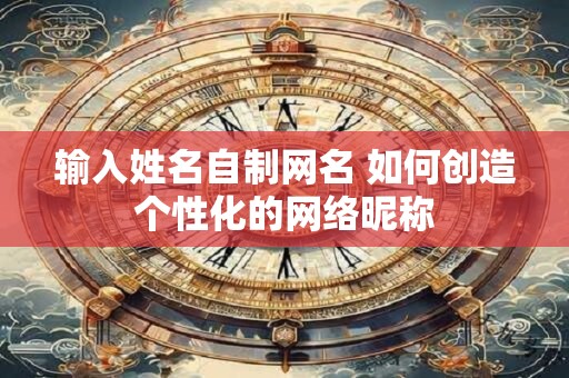 输入姓名自制网名 如何创造个性化的网络昵称