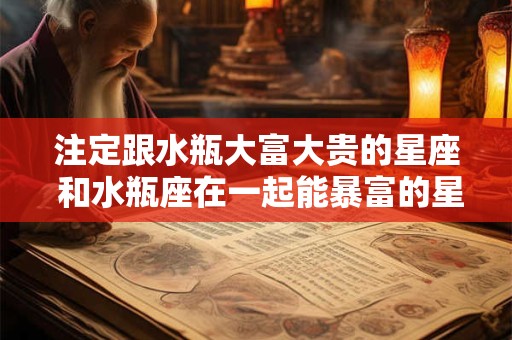 注定跟水瓶大富大贵的星座 和水瓶座在一起能暴富的星座
