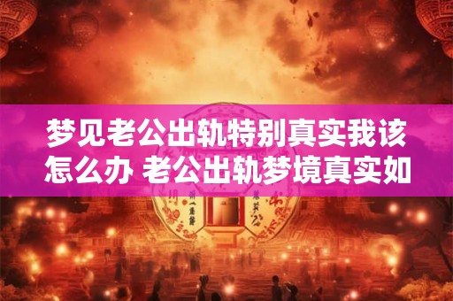 梦见老公出轨特别真实我该怎么办 老公出轨梦境真实如何处理
